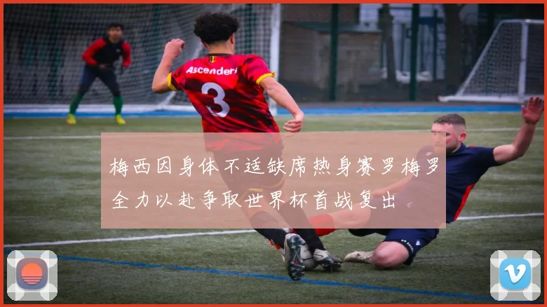 梅西因身体不适缺席热身赛罗梅罗全力以赴争取世界杯首战复出
