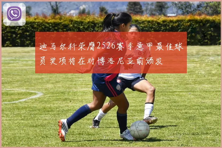 迪马尔科荣膺2526赛季意甲最佳球员奖项将在对博洛尼亚前颁发
