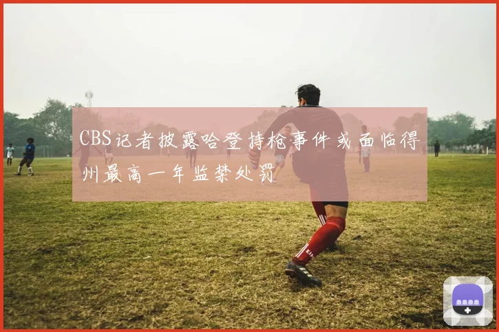 CBS记者披露哈登持枪事件或面临得州最高一年监禁处罚
