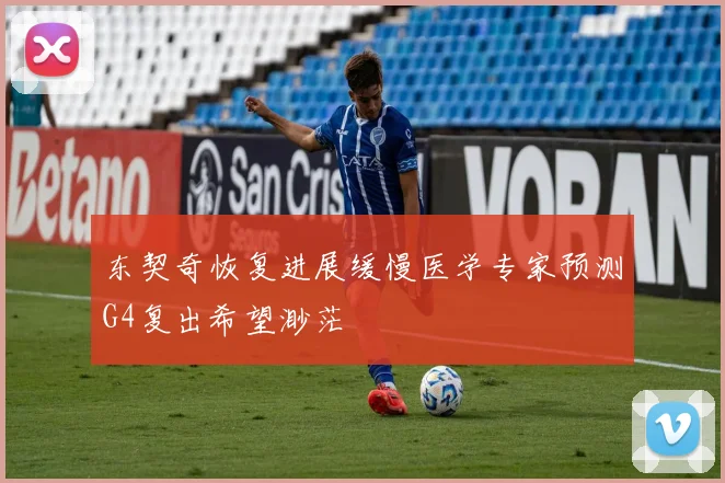 东契奇恢复进展缓慢医学专家预测G4复出希望渺茫