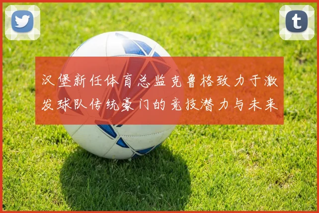 汉堡新任体育总监克鲁格致力于激发球队传统豪门的竞技潜力与未来发展