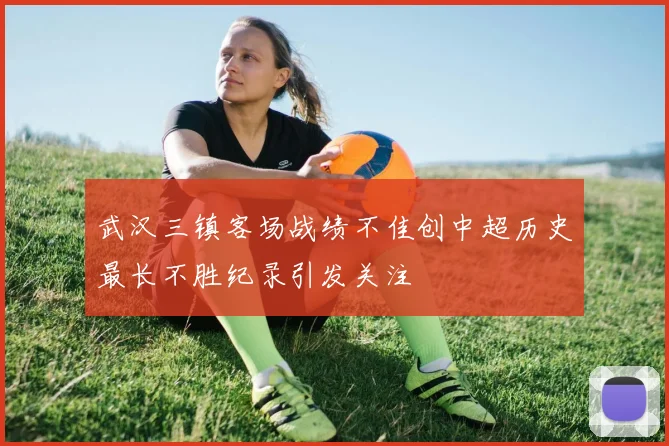 武汉三镇客场战绩不佳创中超历史最长不胜纪录引发关注