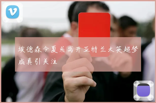 埃德森今夏或离开亚特兰大英超梦成真引关注