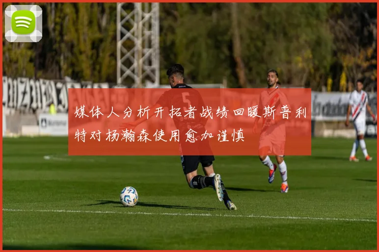 媒体人分析开拓者战绩回暖斯普利特对杨瀚森使用愈加谨慎