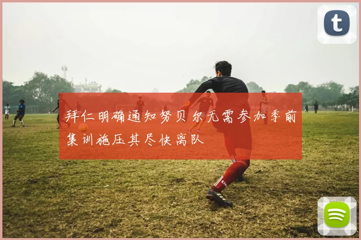 拜仁明确通知努贝尔无需参加季前集训施压其尽快离队