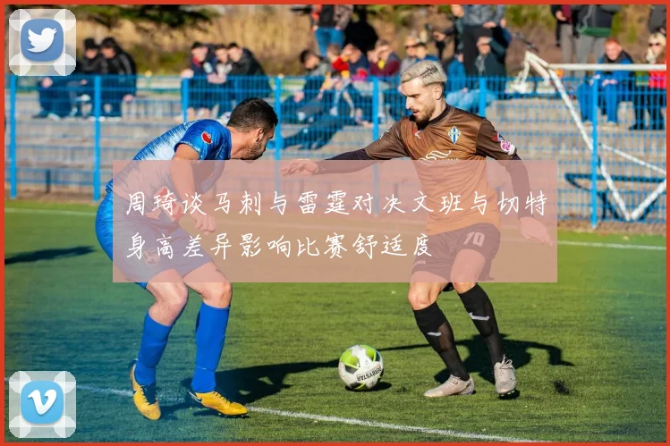 周琦谈马刺与雷霆对决文班与切特身高差异影响比赛舒适度