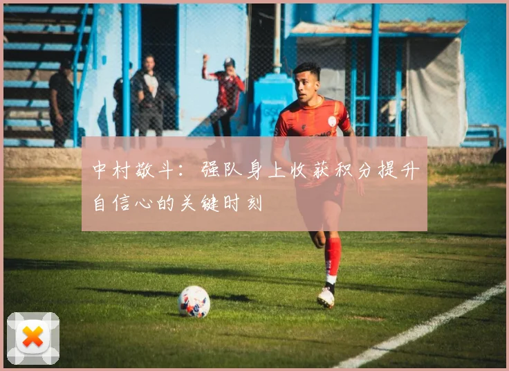 中村敬斗：强队身上收获积分提升自信心的关键时刻