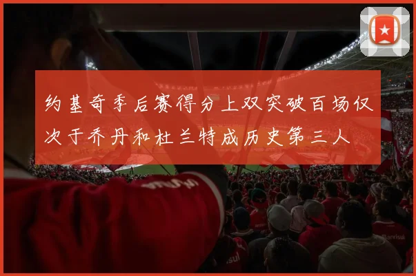 约基奇季后赛得分上双突破百场仅次于乔丹和杜兰特成历史第三人