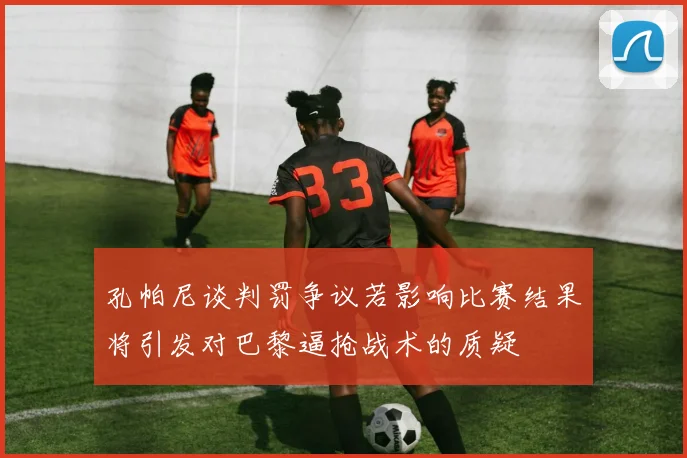 孔帕尼谈判罚争议若影响比赛结果将引发对巴黎逼抢战术的质疑