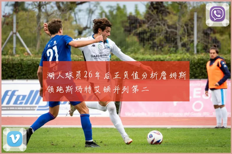 湖人球员26年后正负值分析詹姆斯领跑斯玛特艾顿并列第二