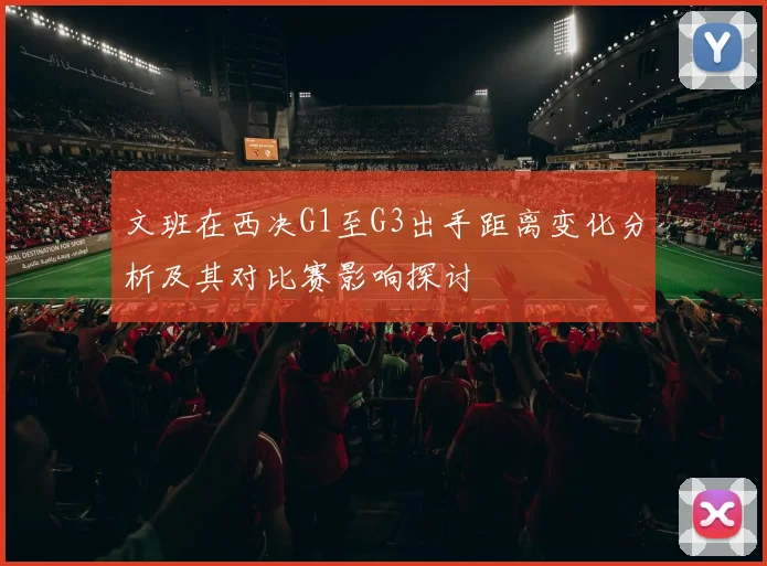 文班在西决G1至G3出手距离变化分析及其对比赛影响探讨