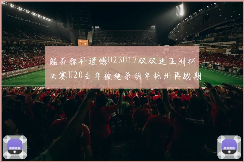 能否弥补遗憾U23U17双双进亚洲杯决赛U20去年被绝杀明年杭州再战期待辉煌